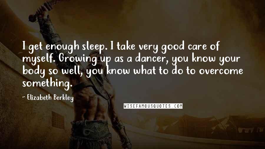 Elizabeth Berkley Quotes: I get enough sleep. I take very good care of myself. Growing up as a dancer, you know your body so well, you know what to do to overcome something.