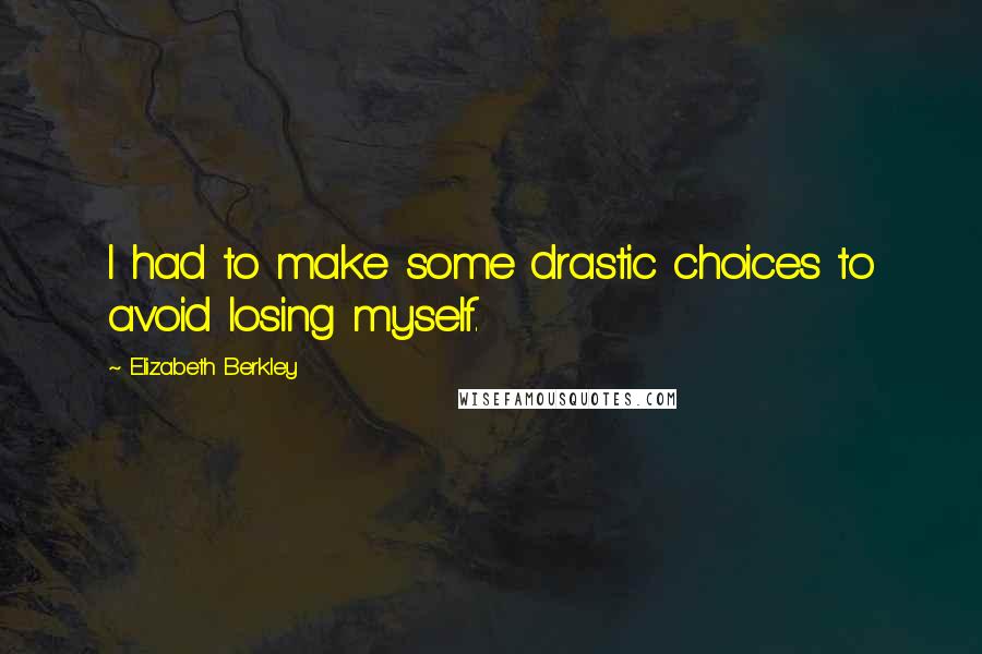 Elizabeth Berkley Quotes: I had to make some drastic choices to avoid losing myself.