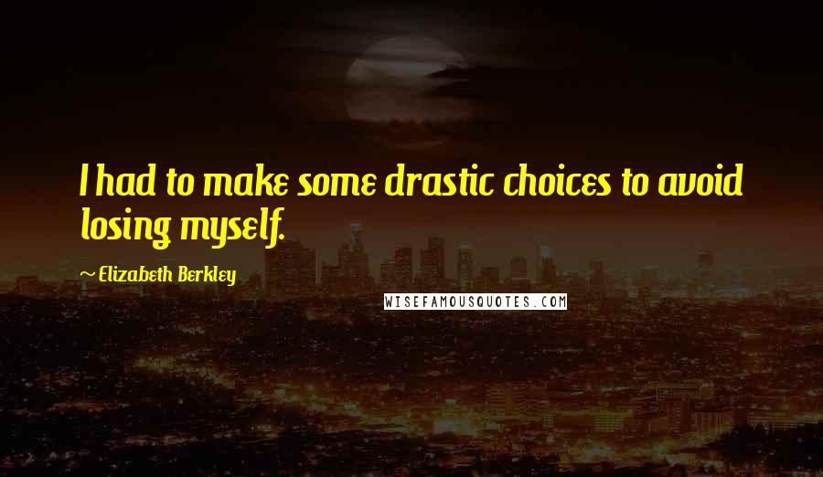 Elizabeth Berkley Quotes: I had to make some drastic choices to avoid losing myself.