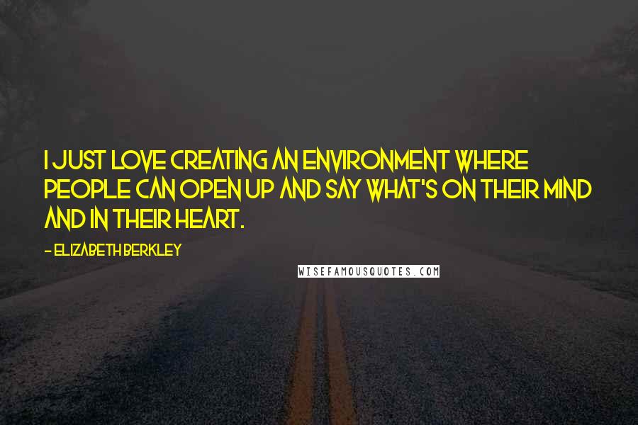 Elizabeth Berkley Quotes: I just love creating an environment where people can open up and say what's on their mind and in their heart.