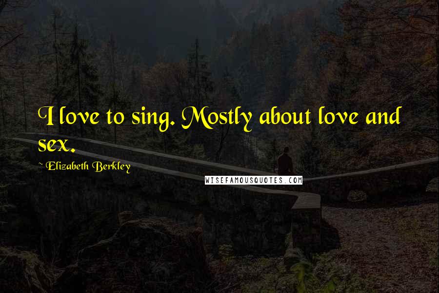 Elizabeth Berkley Quotes: I love to sing. Mostly about love and sex.