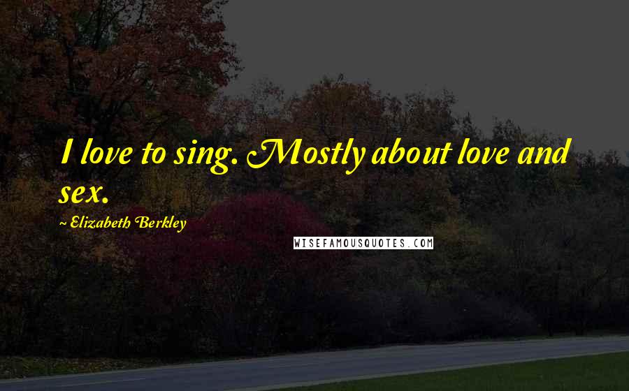 Elizabeth Berkley Quotes: I love to sing. Mostly about love and sex.