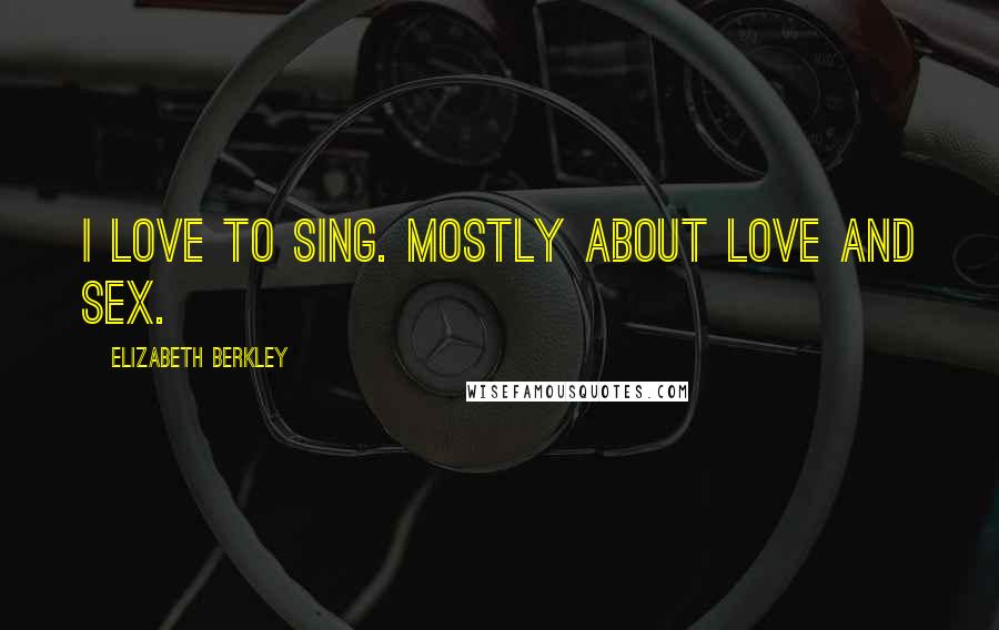 Elizabeth Berkley Quotes: I love to sing. Mostly about love and sex.