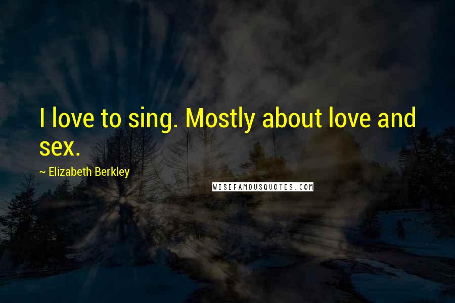 Elizabeth Berkley Quotes: I love to sing. Mostly about love and sex.