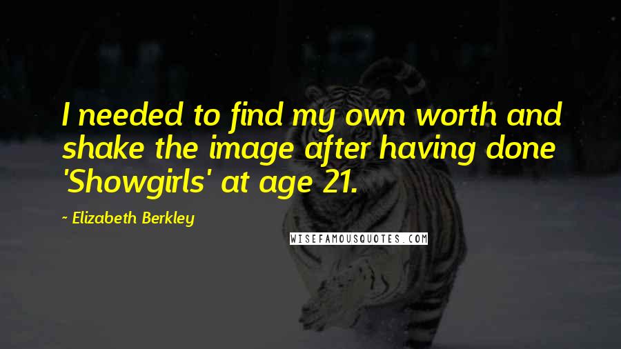 Elizabeth Berkley Quotes: I needed to find my own worth and shake the image after having done 'Showgirls' at age 21.