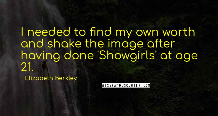 Elizabeth Berkley Quotes: I needed to find my own worth and shake the image after having done 'Showgirls' at age 21.