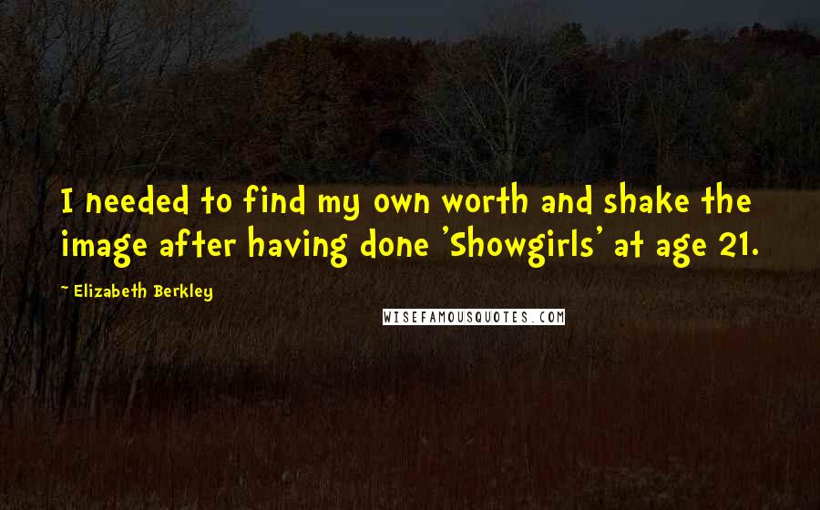 Elizabeth Berkley Quotes: I needed to find my own worth and shake the image after having done 'Showgirls' at age 21.