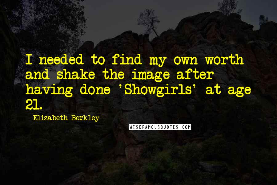 Elizabeth Berkley Quotes: I needed to find my own worth and shake the image after having done 'Showgirls' at age 21.