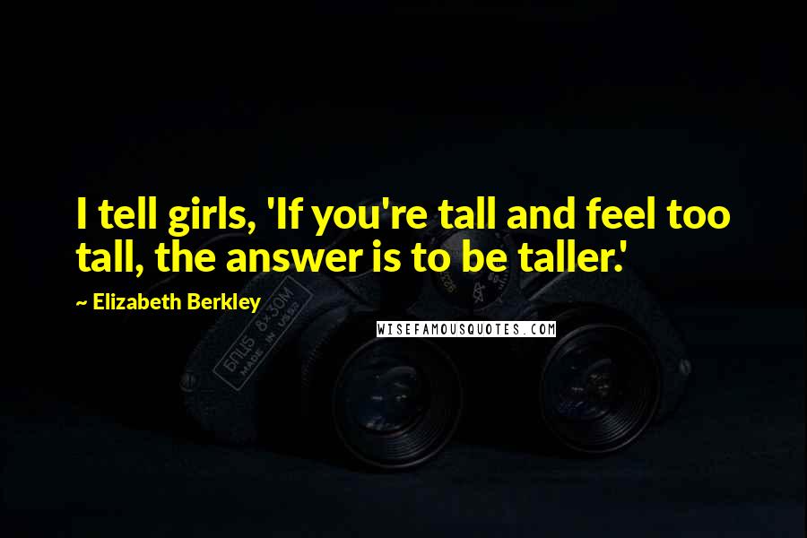 Elizabeth Berkley Quotes: I tell girls, 'If you're tall and feel too tall, the answer is to be taller.'