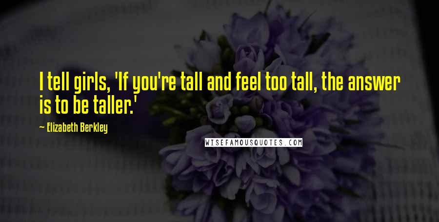 Elizabeth Berkley Quotes: I tell girls, 'If you're tall and feel too tall, the answer is to be taller.'