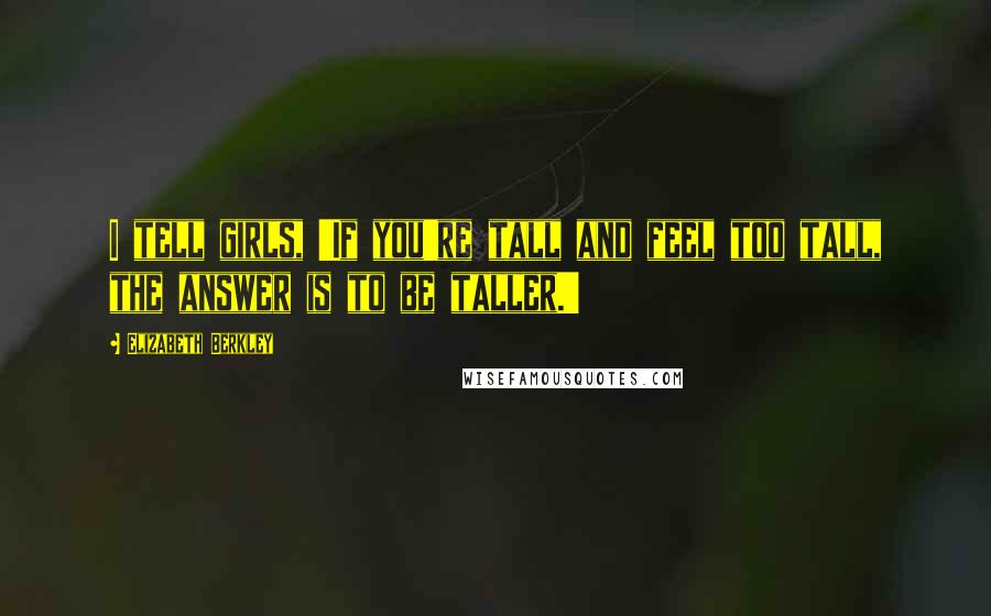 Elizabeth Berkley Quotes: I tell girls, 'If you're tall and feel too tall, the answer is to be taller.'