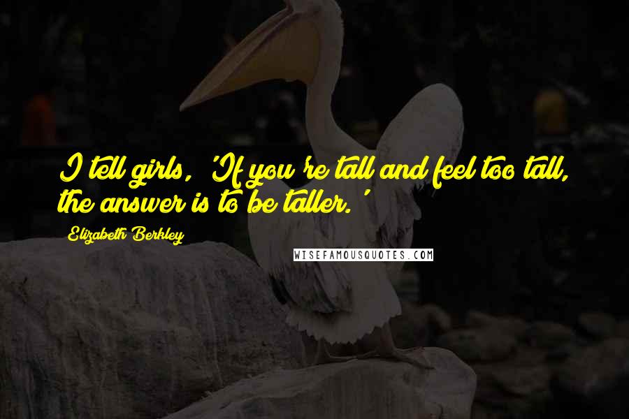 Elizabeth Berkley Quotes: I tell girls, 'If you're tall and feel too tall, the answer is to be taller.'