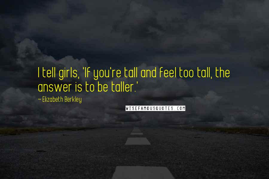 Elizabeth Berkley Quotes: I tell girls, 'If you're tall and feel too tall, the answer is to be taller.'
