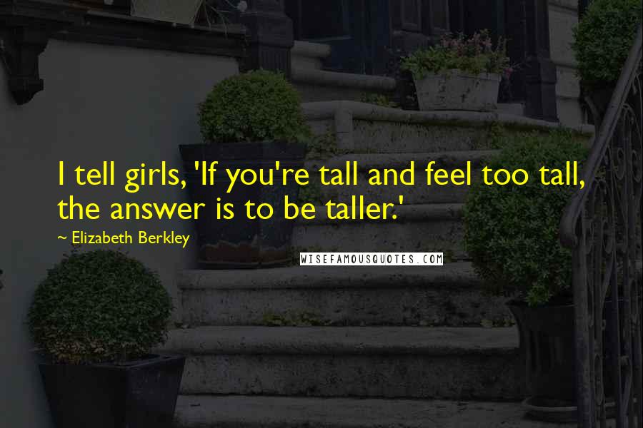 Elizabeth Berkley Quotes: I tell girls, 'If you're tall and feel too tall, the answer is to be taller.'