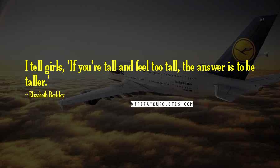Elizabeth Berkley Quotes: I tell girls, 'If you're tall and feel too tall, the answer is to be taller.'