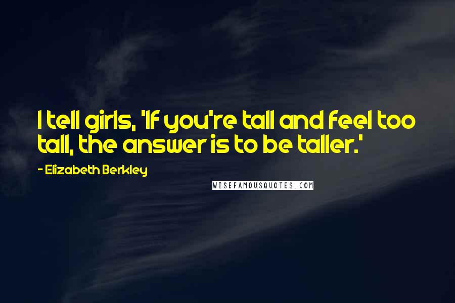 Elizabeth Berkley Quotes: I tell girls, 'If you're tall and feel too tall, the answer is to be taller.'