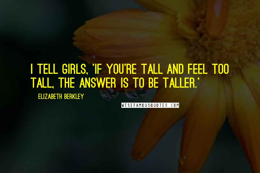 Elizabeth Berkley Quotes: I tell girls, 'If you're tall and feel too tall, the answer is to be taller.'