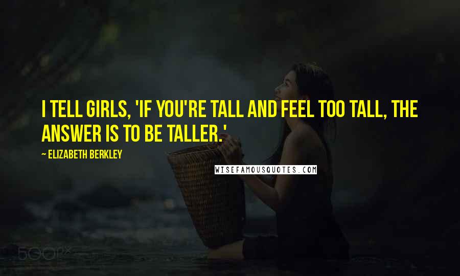 Elizabeth Berkley Quotes: I tell girls, 'If you're tall and feel too tall, the answer is to be taller.'