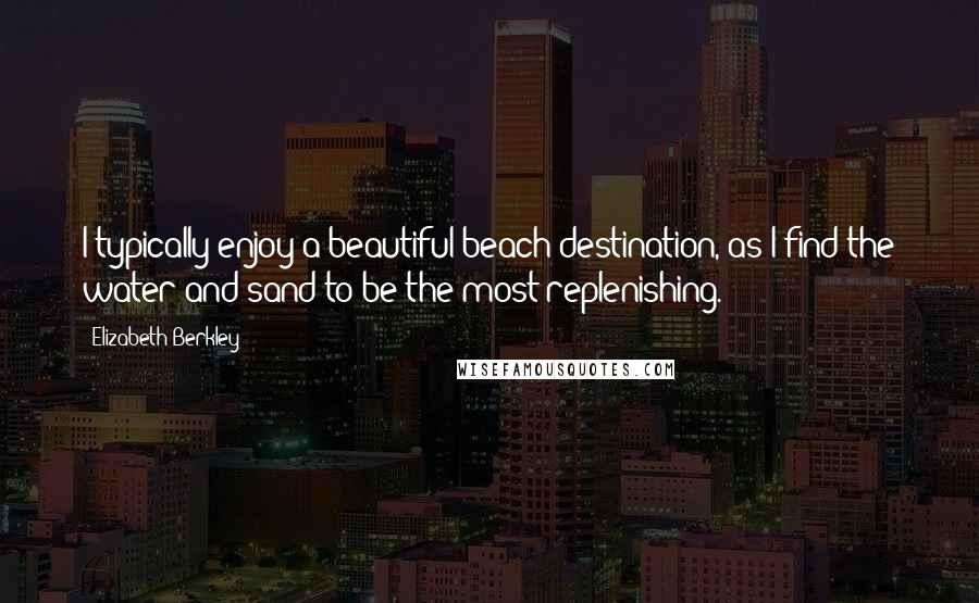 Elizabeth Berkley Quotes: I typically enjoy a beautiful beach destination, as I find the water and sand to be the most replenishing.
