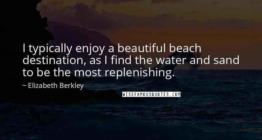 Elizabeth Berkley Quotes: I typically enjoy a beautiful beach destination, as I find the water and sand to be the most replenishing.