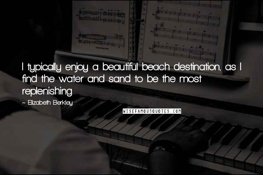 Elizabeth Berkley Quotes: I typically enjoy a beautiful beach destination, as I find the water and sand to be the most replenishing.