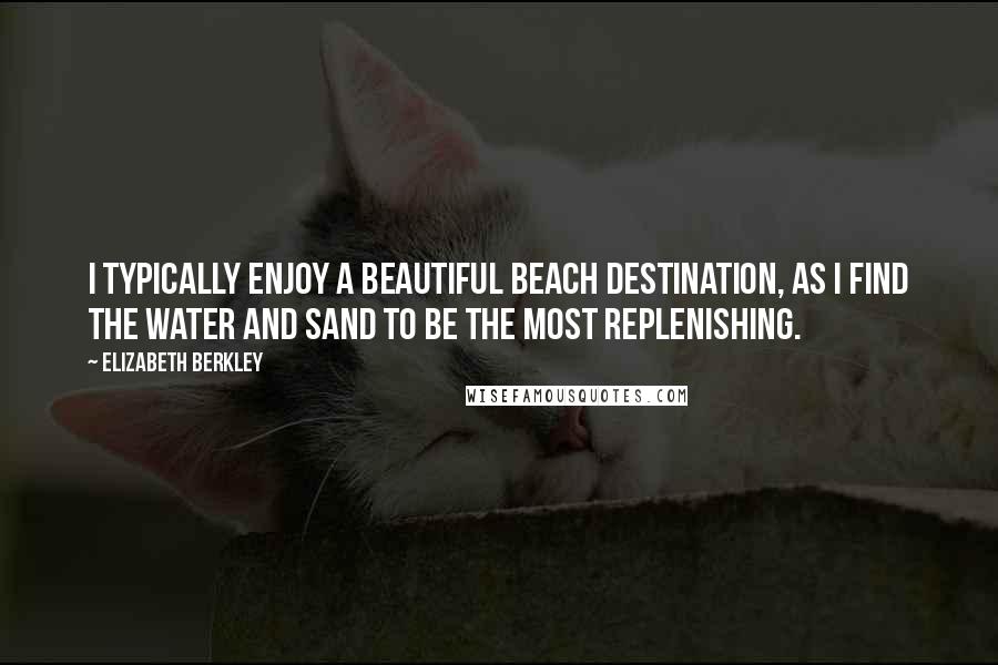 Elizabeth Berkley Quotes: I typically enjoy a beautiful beach destination, as I find the water and sand to be the most replenishing.