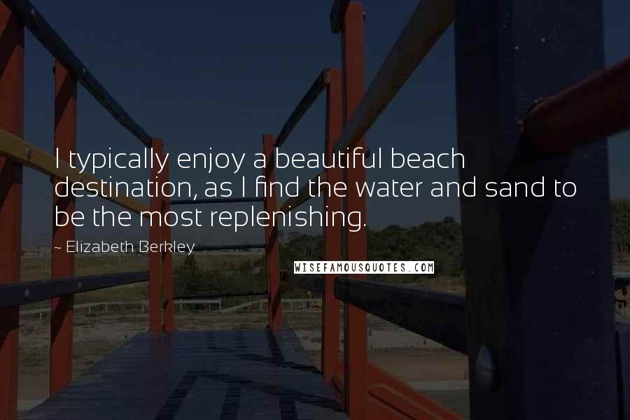 Elizabeth Berkley Quotes: I typically enjoy a beautiful beach destination, as I find the water and sand to be the most replenishing.