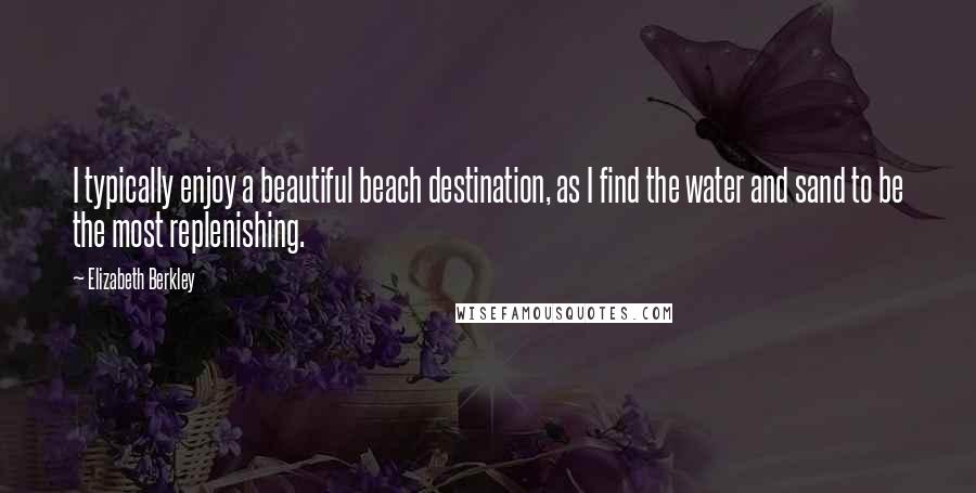 Elizabeth Berkley Quotes: I typically enjoy a beautiful beach destination, as I find the water and sand to be the most replenishing.