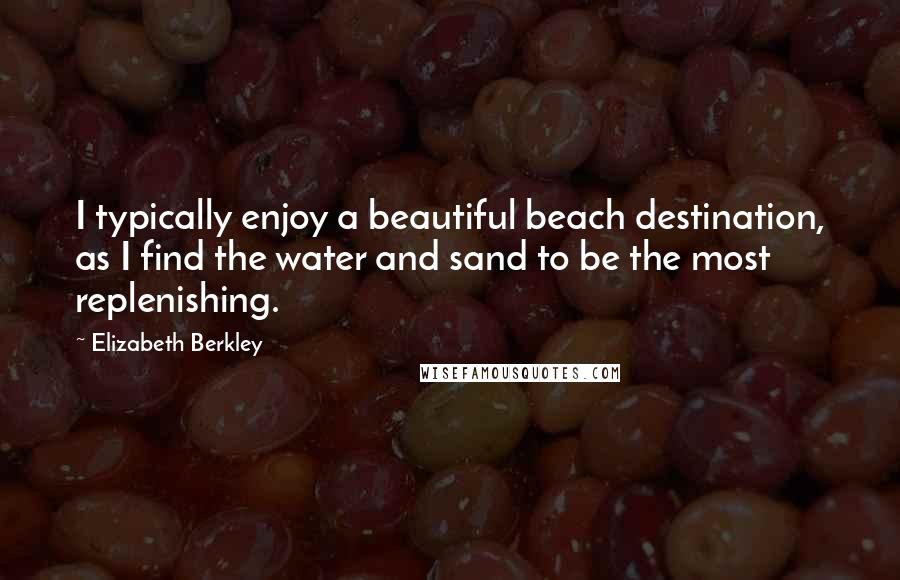 Elizabeth Berkley Quotes: I typically enjoy a beautiful beach destination, as I find the water and sand to be the most replenishing.
