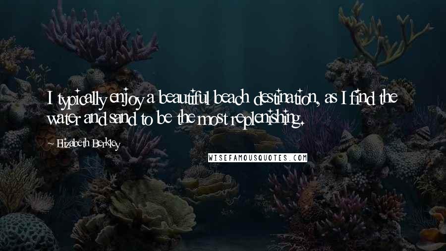 Elizabeth Berkley Quotes: I typically enjoy a beautiful beach destination, as I find the water and sand to be the most replenishing.