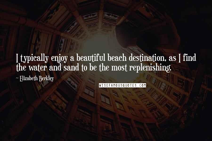Elizabeth Berkley Quotes: I typically enjoy a beautiful beach destination, as I find the water and sand to be the most replenishing.