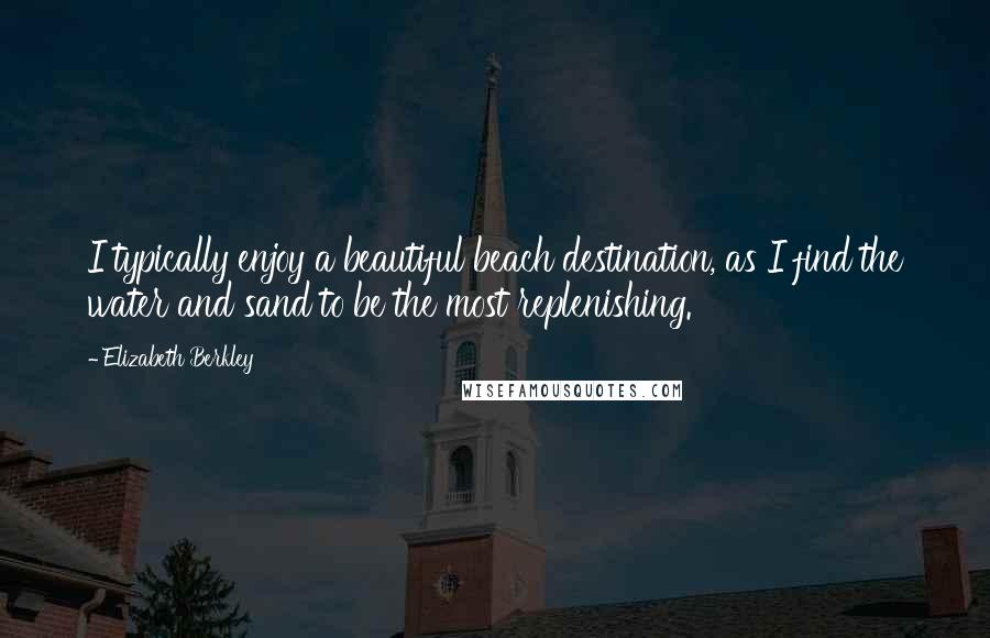 Elizabeth Berkley Quotes: I typically enjoy a beautiful beach destination, as I find the water and sand to be the most replenishing.