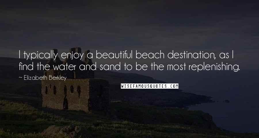 Elizabeth Berkley Quotes: I typically enjoy a beautiful beach destination, as I find the water and sand to be the most replenishing.
