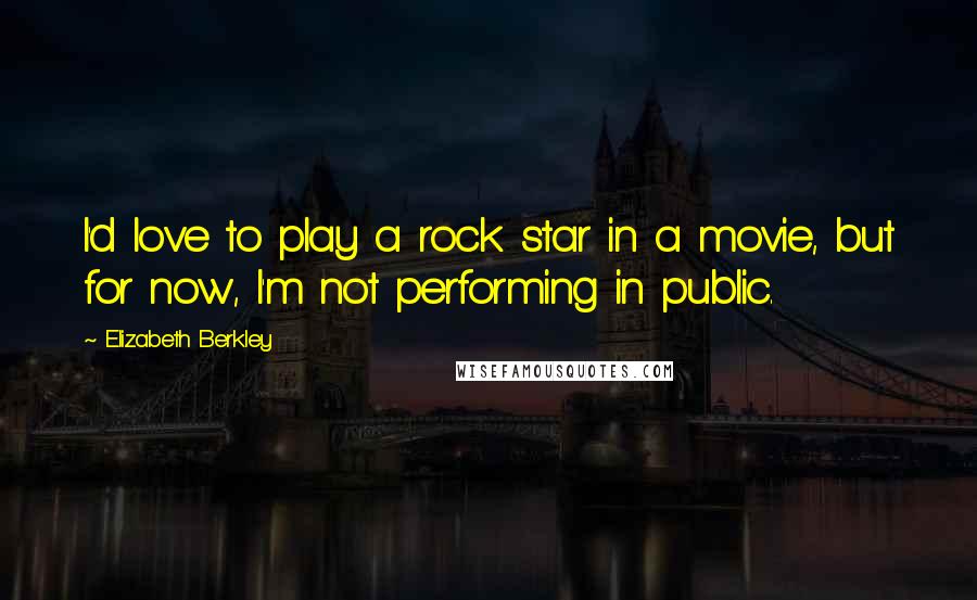 Elizabeth Berkley Quotes: I'd love to play a rock star in a movie, but for now, I'm not performing in public.