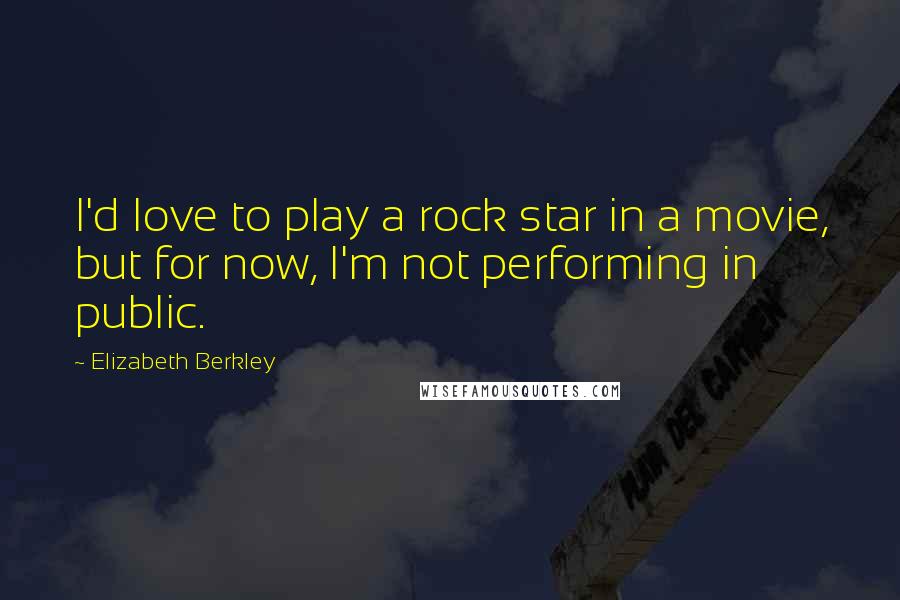 Elizabeth Berkley Quotes: I'd love to play a rock star in a movie, but for now, I'm not performing in public.