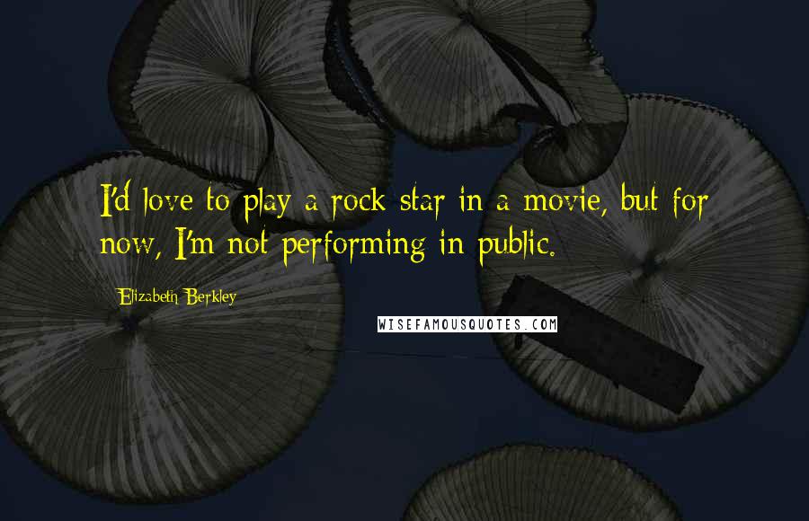 Elizabeth Berkley Quotes: I'd love to play a rock star in a movie, but for now, I'm not performing in public.