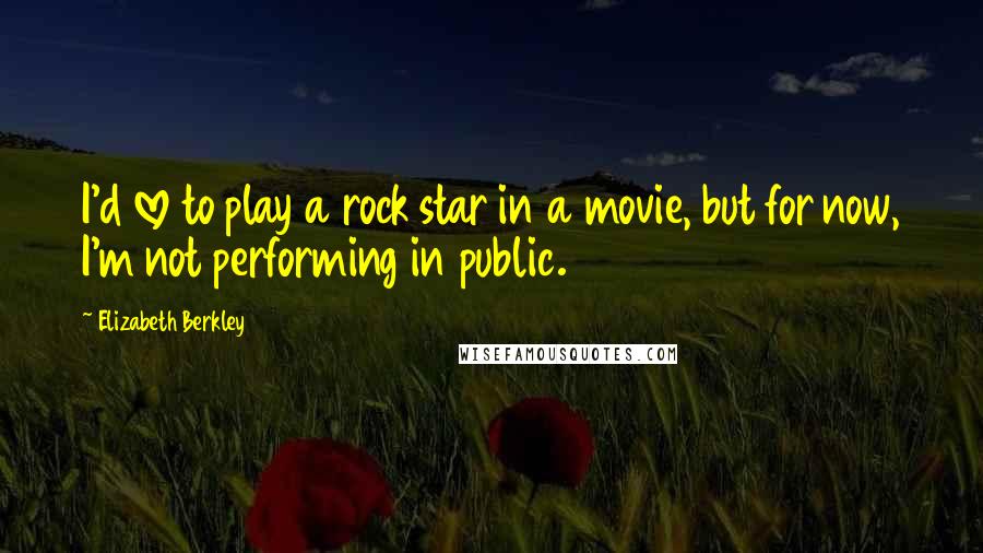 Elizabeth Berkley Quotes: I'd love to play a rock star in a movie, but for now, I'm not performing in public.