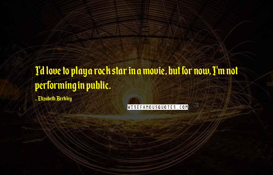 Elizabeth Berkley Quotes: I'd love to play a rock star in a movie, but for now, I'm not performing in public.