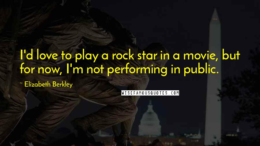 Elizabeth Berkley Quotes: I'd love to play a rock star in a movie, but for now, I'm not performing in public.