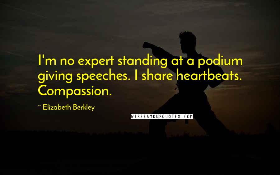 Elizabeth Berkley Quotes: I'm no expert standing at a podium giving speeches. I share heartbeats. Compassion.