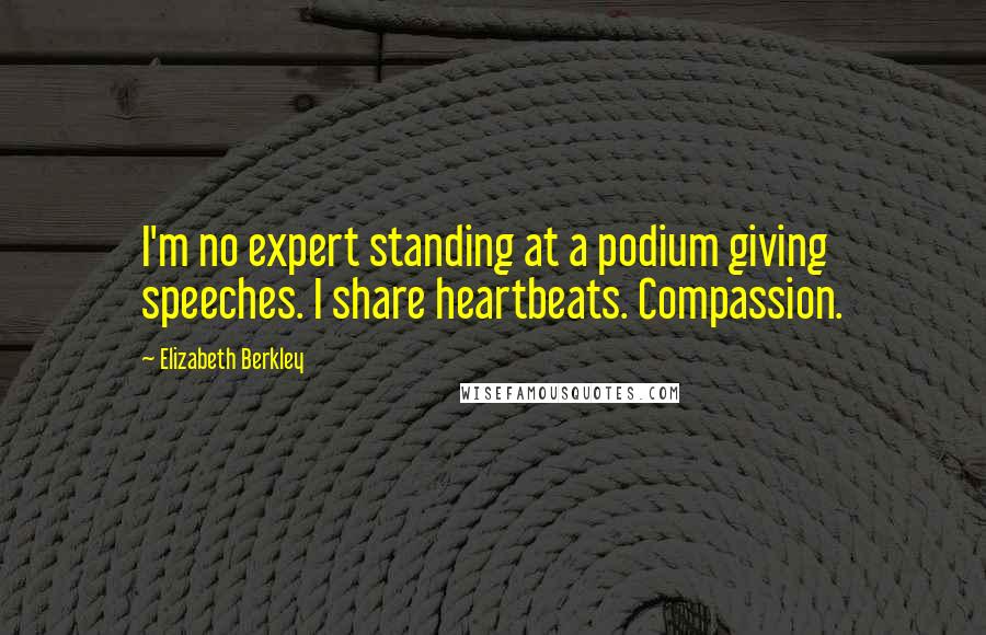 Elizabeth Berkley Quotes: I'm no expert standing at a podium giving speeches. I share heartbeats. Compassion.