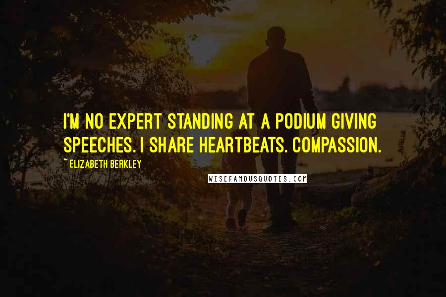 Elizabeth Berkley Quotes: I'm no expert standing at a podium giving speeches. I share heartbeats. Compassion.