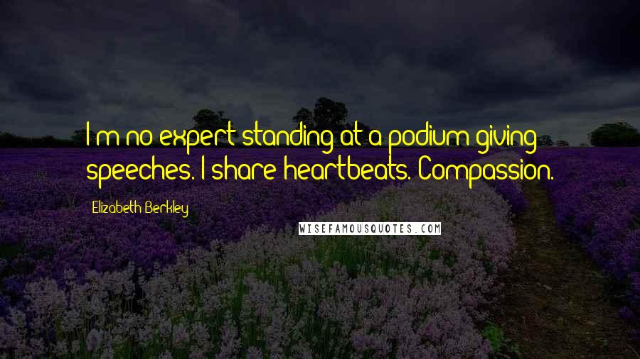 Elizabeth Berkley Quotes: I'm no expert standing at a podium giving speeches. I share heartbeats. Compassion.