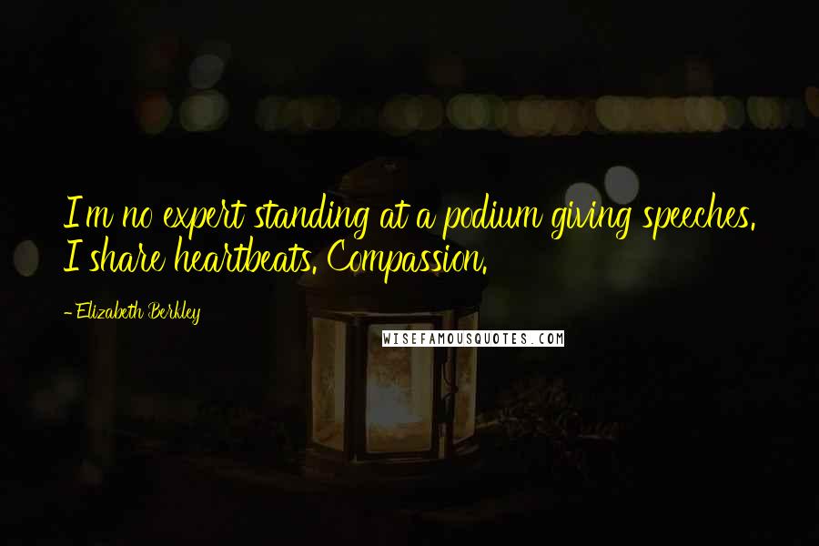 Elizabeth Berkley Quotes: I'm no expert standing at a podium giving speeches. I share heartbeats. Compassion.