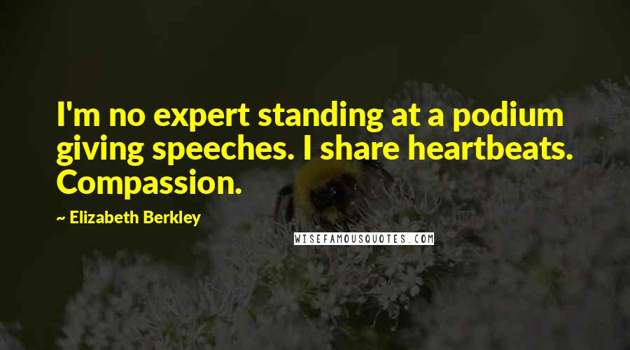 Elizabeth Berkley Quotes: I'm no expert standing at a podium giving speeches. I share heartbeats. Compassion.