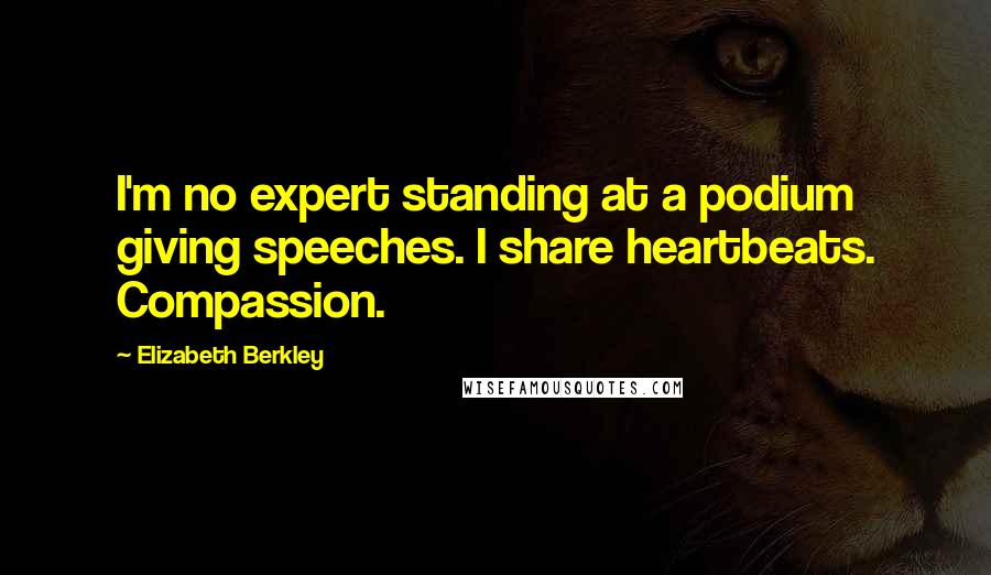 Elizabeth Berkley Quotes: I'm no expert standing at a podium giving speeches. I share heartbeats. Compassion.