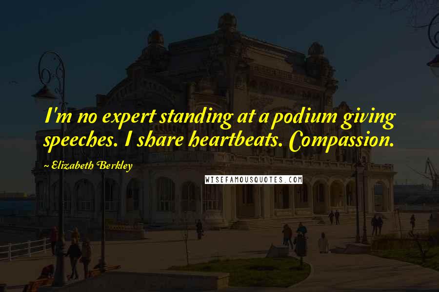 Elizabeth Berkley Quotes: I'm no expert standing at a podium giving speeches. I share heartbeats. Compassion.