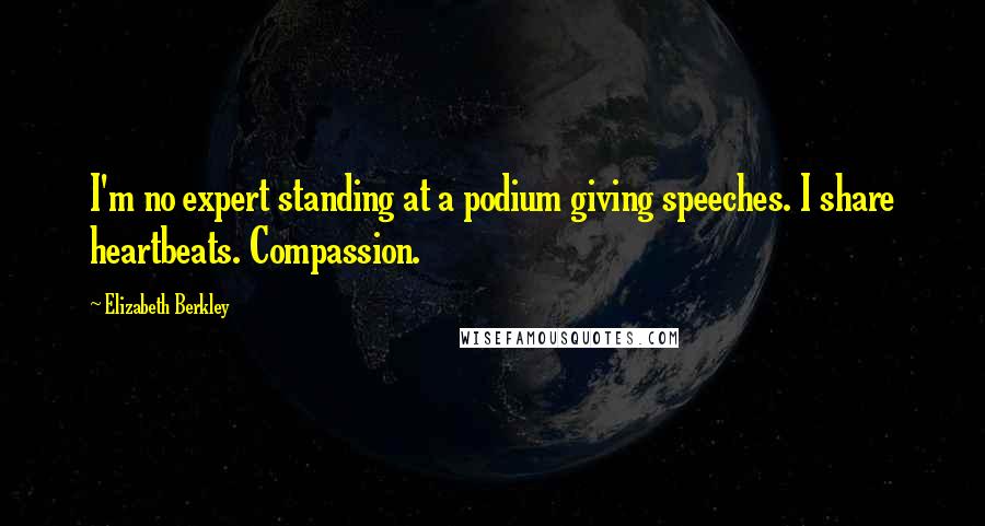 Elizabeth Berkley Quotes: I'm no expert standing at a podium giving speeches. I share heartbeats. Compassion.