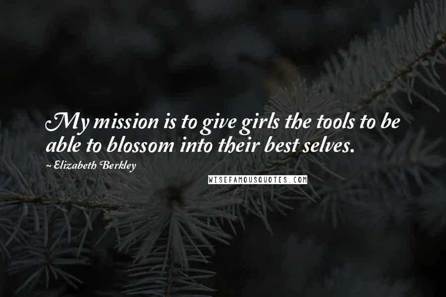 Elizabeth Berkley Quotes: My mission is to give girls the tools to be able to blossom into their best selves.