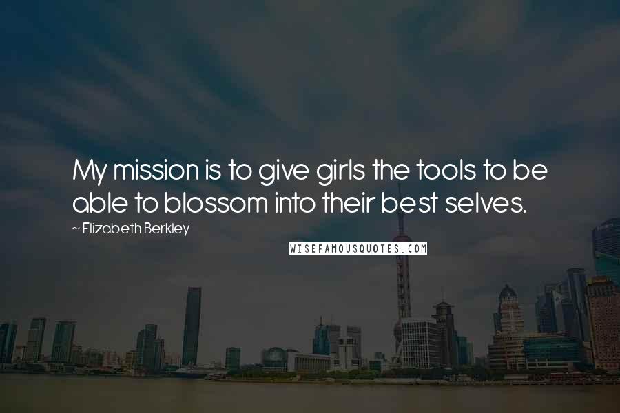Elizabeth Berkley Quotes: My mission is to give girls the tools to be able to blossom into their best selves.
